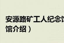 安源路矿工人纪念馆（关于安源路矿工人纪念馆介绍）