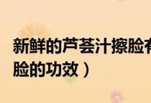 新鲜的芦荟汁擦脸有什么功效（新鲜芦荟汁擦脸的功效）