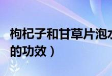 枸杞子和甘草片泡水喝的功效（甘草片泡水喝的功效）