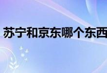 苏宁和京东哪个东西好（苏宁和京东哪个好）