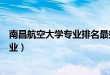 南昌航空大学专业排名最好的专业有哪些（南昌航空大学专业）