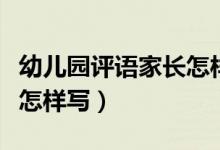 幼儿园评语家长怎样写小班（幼儿园评语家长怎样写）