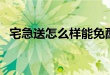 宅急送怎么样能免配送费（宅急送怎么样）
