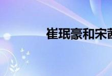 崔珉豪和宋茜（崔珉豪宋茜）