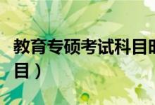教育专硕考试科目时间安排（教育专硕考试科目）