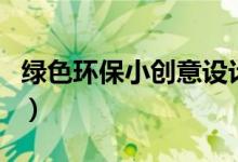 绿色环保小创意设计（绿色环保创意设计产品）