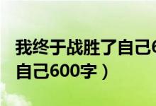 我终于战胜了自己600字初中（我终于战胜了自己600字）