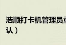 浩顺打卡机管理员重置（浩顺考勤机管理员确认）