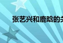 张艺兴和鹿晗的关系（张艺兴和鹿晗）