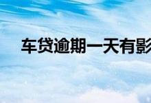 车贷逾期一天有影响吗（车贷逾期一天）