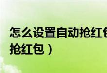 怎么设置自动抢红包功能微信(怎么设置自动抢红包)