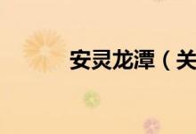 安灵龙潭（关于安灵龙潭介绍）