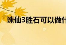 诛仙3胜石可以做什么（诛仙胜石怎么得）