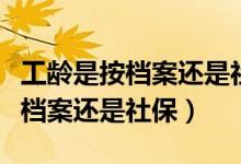 工龄是按档案还是社保进行计算的（工龄是按档案还是社保）