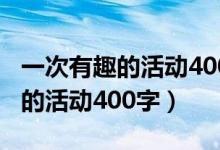 一次有趣的活动400字作文六年级（一次有趣的活动400字）