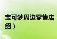 宝可梦周边零售店（关于宝可梦周边零售店介绍）