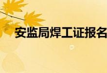 安监局焊工证报名入口（安监局焊工证）