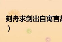刻舟求剑出自寓言故事的成语（刻舟求剑出自）