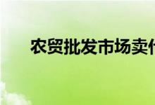农贸批发市场卖什么（农贸批发市场）