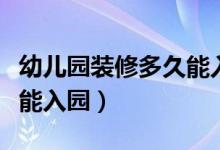 幼儿园装修多久能入园成功（幼儿园装修多久能入园）