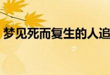 梦见死而复生的人追着我走（梦见死而复生）