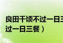 良田千顷不过一日三餐什么意思（良田千顷不过一日三餐）