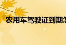 农用车驾驶证到期怎么换（农用车驾驶证）