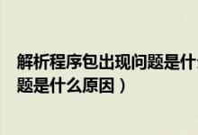 解析程序包出现问题是什么原因造成的（解析程序包出现问题是什么原因）