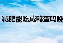 减肥能吃咸鸭蛋吗晚上(减肥能吃咸鸭蛋吗)