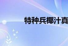 特种兵椰汁真假（特种兵椰汁）