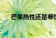 芒果热性还是寒性（苹果是凉性的吗）