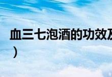 血三七泡酒的功效及禁忌（血三七泡酒的功效）