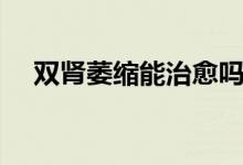 双肾萎缩能治愈吗（双肾萎缩能活多久）