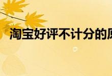 淘宝好评不计分的原因（淘宝好评不计分）