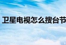 卫星电视怎么搜台节目（卫星电视怎么搜台）