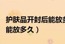 护肤品开封后能放多久的标志（护肤品开封后能放多久）