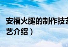 安福火腿的制作技艺（关于安福火腿的制作技艺介绍）