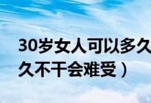 30岁女人可以多久时间不做（30多岁女人多久不干会难受）