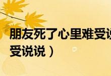 朋友死了心里难受说说短句（朋友死了心里难受说说）