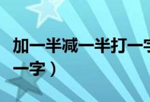 加一半减一半打一字谜答案（加一半减一半打一字）