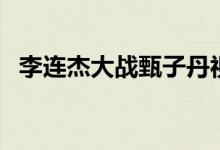 李连杰大战甄子丹视频（李连杰打甄子丹）