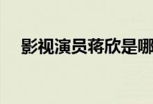 影视演员蒋欣是哪里人（蒋欣是哪里人）