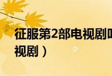 征服第2部电视剧叫什么名字（征服第2部电视剧）