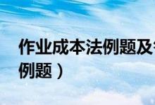 作业成本法例题及答案2020年（作业成本法例题）