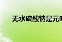 无水硫酸钠是元明粉吗（无水硫酸钠）