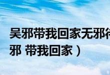 吴邪带我回家无邪待我回家吾邪代我回家（吴邪 带我回家）
