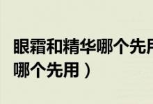 眼霜和精华哪个先用和哪个后用（眼霜和精华哪个先用）