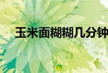 玉米面糊糊几分钟就熟了（玉米面糊糊）