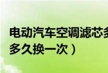 电动汽车空调滤芯多久换一次（汽车空调滤芯多久换一次）