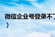 微信企业号登录不了怎么办（微信企业号登录）